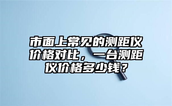 市面上常见的测距仪价格对比，一台测距仪价格多少钱？