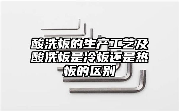 酸洗板的生产工艺及酸洗板是冷板还是热板的区别