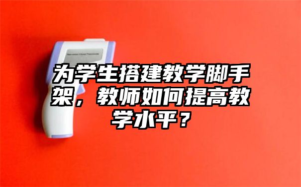 为学生搭建教学脚手架，教师如何提高教学水平？