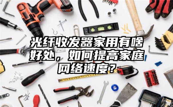 光纤收发器家用有啥好处，如何提高家庭网络速度？