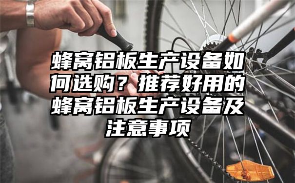 蜂窝铝板生产设备如何选购？推荐好用的蜂窝铝板生产设备及注意事项