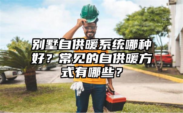 别墅自供暖系统哪种好？常见的自供暖方式有哪些？