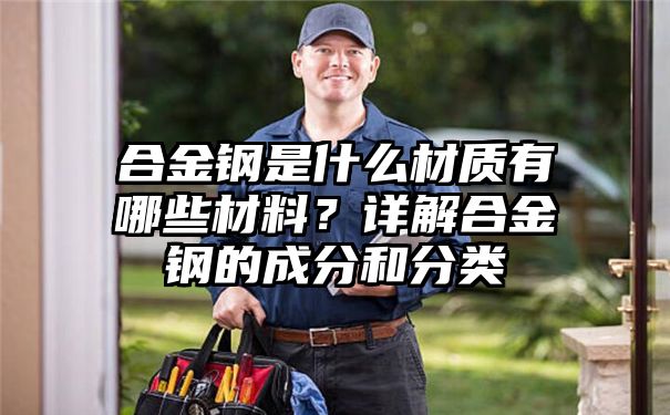 合金钢是什么材质有哪些材料？详解合金钢的成分和分类