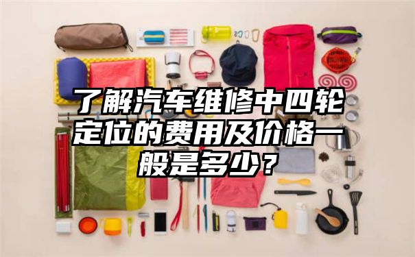 了解汽车维修中四轮定位的费用及价格一般是多少？