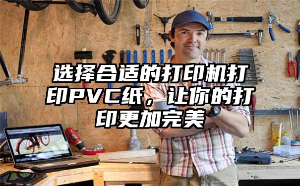 选择合适的打印机打印PVC纸，让你的打印更加完美