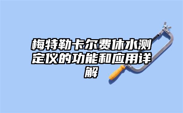 梅特勒卡尔费休水测定仪的功能和应用详解