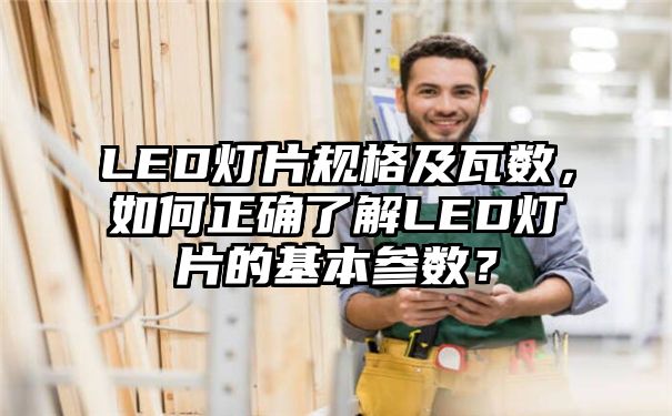 LED灯片规格及瓦数，如何正确了解LED灯片的基本参数？