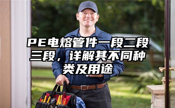 PE电熔管件一段二段三段，详解其不同种类及用途