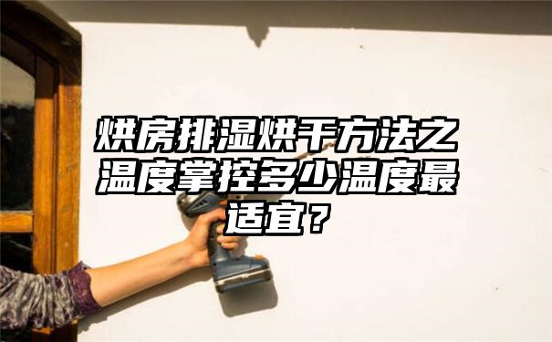 烘房排湿烘干方法之温度掌控多少温度最适宜？