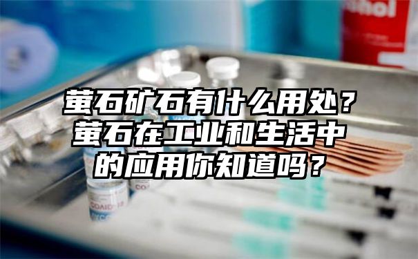 萤石矿石有什么用处？萤石在工业和生活中的应用你知道吗？