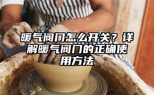 暖气阀门怎么开关？详解暖气阀门的正确使用方法