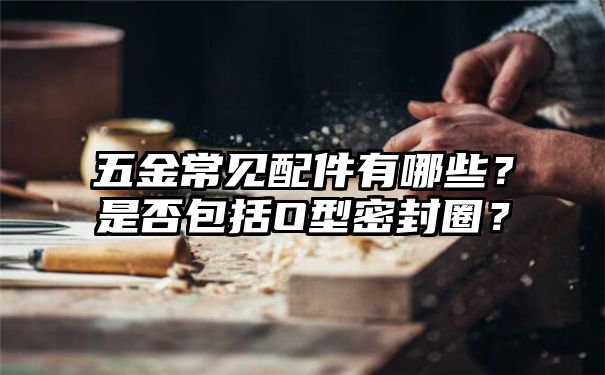 五金常见配件有哪些？是否包括O型密封圈？