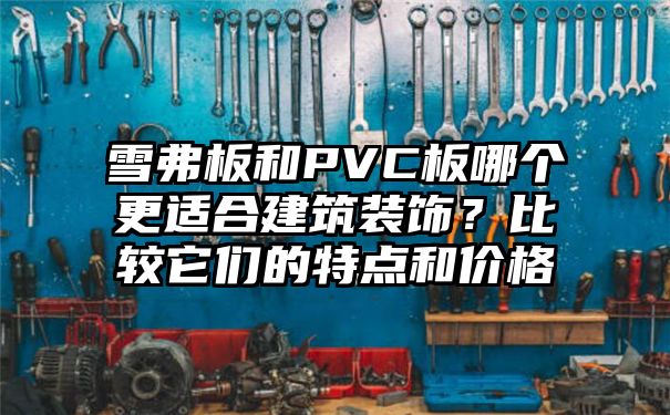 雪弗板和PVC板哪个更适合建筑装饰？比较它们的特点和价格