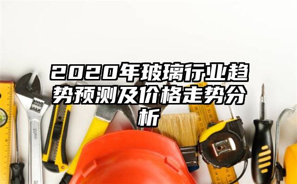 2020年玻璃行业趋势预测及价格走势分析