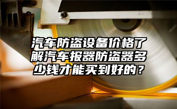 汽车防盗设备价格了解汽车报器防盗器多少钱才能买到好的？