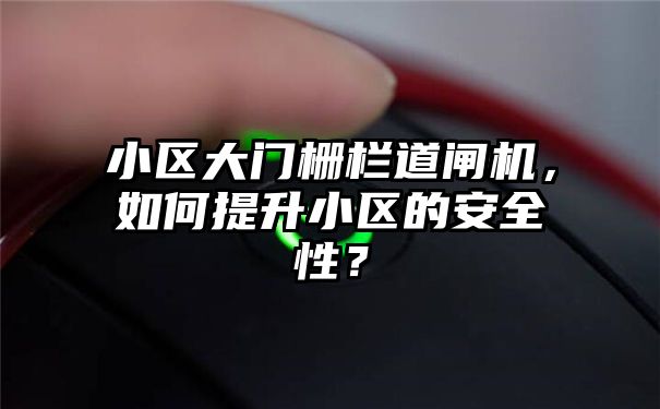 小区大门栅栏道闸机，如何提升小区的安全性？