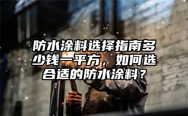 防水涂料选择指南多少钱一平方，如何选合适的防水涂料？