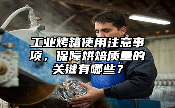 工业烤箱使用注意事项，保障烘焙质量的关键有哪些？