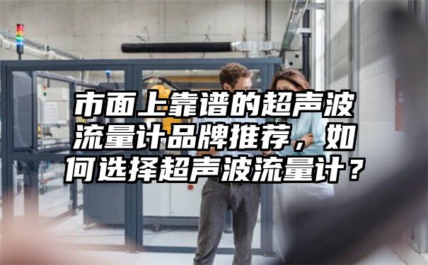 市面上靠谱的超声波流量计品牌推荐，如何选择超声波流量计？