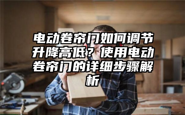 电动卷帘门如何调节升降高低？使用电动卷帘门的详细步骤解析