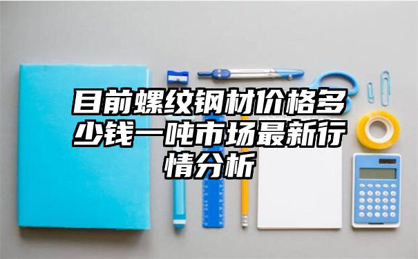 目前螺纹钢材价格多少钱一吨市场最新行情分析