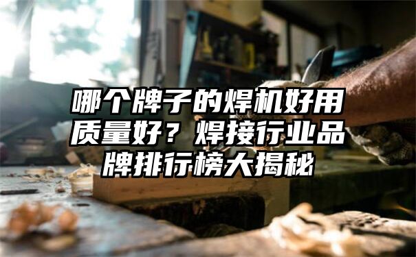 哪个牌子的焊机好用质量好？焊接行业品牌排行榜大揭秘