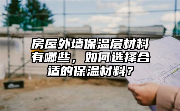 房屋外墙保温层材料有哪些，如何选择合适的保温材料？