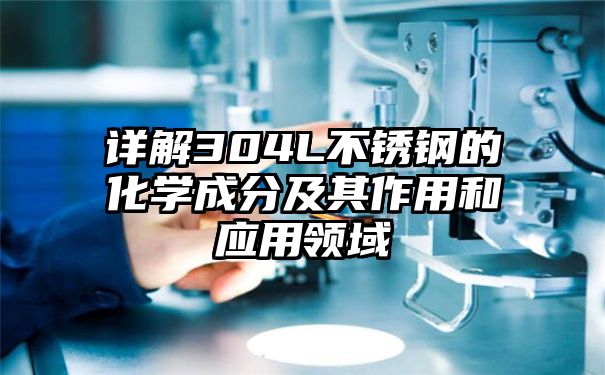 详解304L不锈钢的化学成分及其作用和应用领域