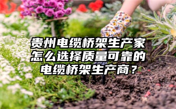 贵州电缆桥架生产家怎么选择质量可靠的电缆桥架生产商？