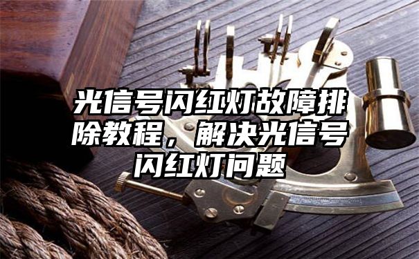 光信号闪红灯故障排除教程，解决光信号闪红灯问题