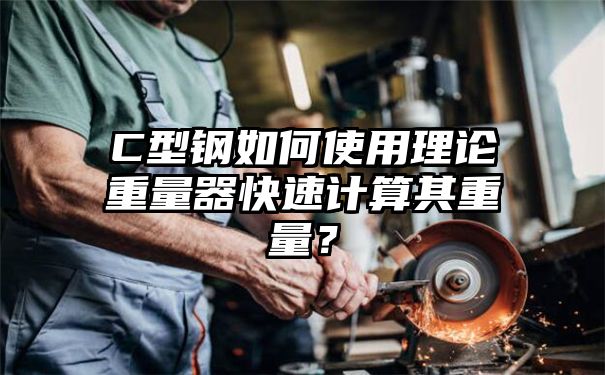 C型钢如何使用理论重量器快速计算其重量？