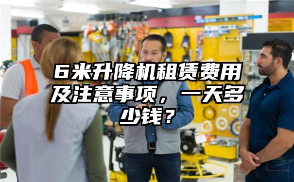 6米升降机租赁费用及注意事项，一天多少钱？