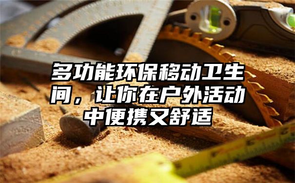 多功能环保移动卫生间，让你在户外活动中便携又舒适