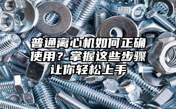 普通离心机如何正确使用？掌握这些步骤让你轻松上手