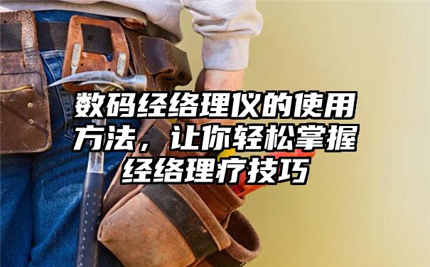 数码经络理仪的使用方法，让你轻松掌握经络理疗技巧