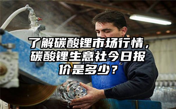 了解碳酸锂市场行情，碳酸锂生意社今日报价是多少？