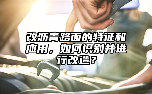 改沥青路面的特征和应用，如何识别并进行改造？