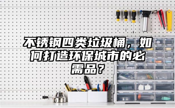 不锈钢四类垃圾桶，如何打造环保城市的必需品？