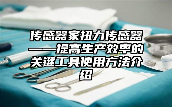 传感器家扭力传感器——提高生产效率的关键工具使用方法介绍