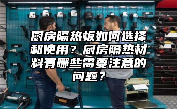 厨房隔热板如何选择和使用？厨房隔热材料有哪些需要注意的问题？