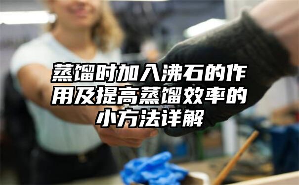 蒸馏时加入沸石的作用及提高蒸馏效率的小方法详解