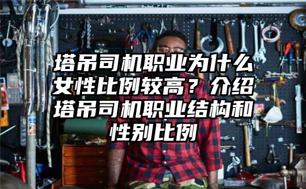 塔吊司机职业为什么女性比例较高？介绍塔吊司机职业结构和性别比例