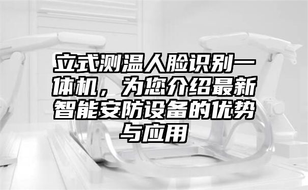 立式测温人脸识别一体机，为您介绍最新智能安防设备的优势与应用