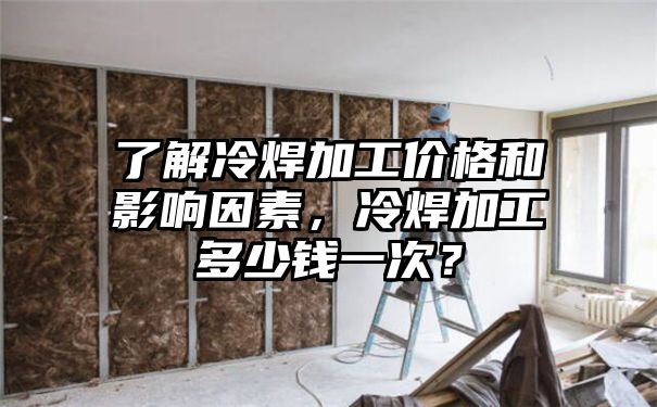 了解冷焊加工价格和影响因素，冷焊加工多少钱一次？