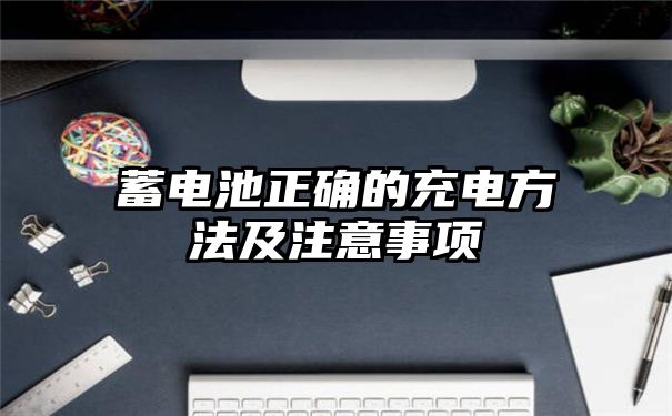 蓄电池正确的充电方法及注意事项