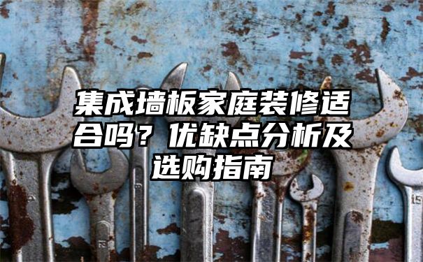 集成墙板家庭装修适合吗？优缺点分析及选购指南