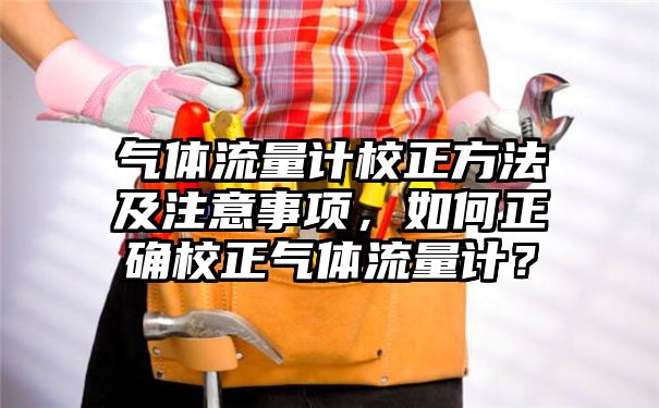 气体流量计校正方法及注意事项，如何正确校正气体流量计？