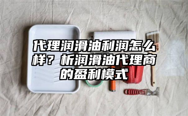 代理润滑油利润怎么样？析润滑油代理商的盈利模式