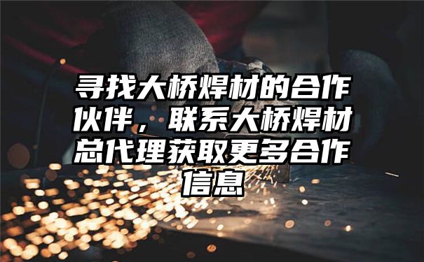 寻找大桥焊材的合作伙伴，联系大桥焊材总代理获取更多合作信息