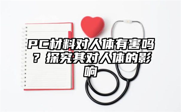 PC材料对人体有害吗？探究其对人体的影响